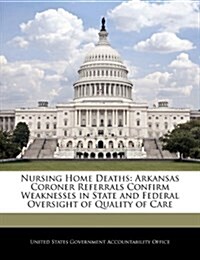 Nursing Home Deaths: Arkansas Coroner Referrals Confirm Weaknesses in State and Federal Oversight of Quality of Care (Paperback)