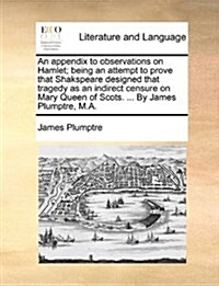 An Appendix to Observations on Hamlet; Being an Attempt to Prove That Shakspeare Designed That Tragedy as an Indirect Censure on Mary Queen of Scots. (Paperback)