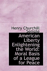 American Liberty Enlightening the World: Moral Basis of a League for Peace (Paperback)