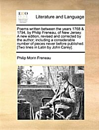 Poems Written Between the Years 1768 & 1794, by Philip Freneau, of New Jersey. a New Edition, Revised and Corrected by the Author; Including a Conside (Paperback)