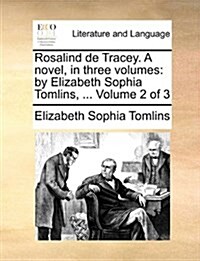 Rosalind de Tracey. a Novel, in Three Volumes: By Elizabeth Sophia Tomlins, ... Volume 2 of 3 (Paperback)