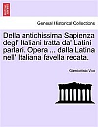 Della Antichissima Sapienza Degl Italiani Tratta Da Latini Parlari. Opera ... Dalla Latina Nell Italiana Favella Recata. (Paperback)