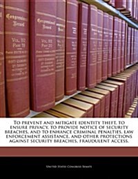 To Prevent and Mitigate Identity Theft, to Ensure Privacy, to Provide Notice of Security Breaches, and to Enhance Criminal Penalties, Law Enforcement (Paperback)