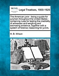 The American Juror: Being a Guide for Jurymen Throughout the United States: Containing Rules for Testing the Credibility of Witnesses and (Paperback)