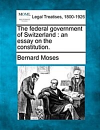 The Federal Government of Switzerland: An Essay on the Constitution. (Paperback)