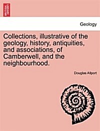 Collections, Illustrative of the Geology, History, Antiquities, and Associations, of Camberwell, and the Neighbourhood. (Paperback)