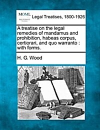 A Treatise on the Legal Remedies of Mandamus and Prohibition, Habeas Corpus, Certiorari, and Quo Warranto: With Forms. (Paperback)