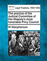The Practice of the Judicial Committee of Her Majestys Most Honorable Privy Council. (Paperback)