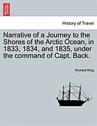 Narrative of a Journey to the Shores of the Arctic Ocean, in 1833, 1834, and 1835, Under the Command of Capt. Back. (Paperback)