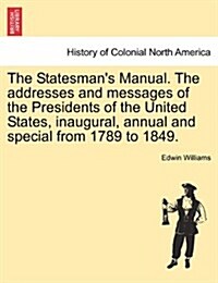 The Statesmans Manual. the Addresses and Messages of the Presidents of the United States, Inaugural, Annual and Special from 1789 to 1849. Vol. III (Paperback)