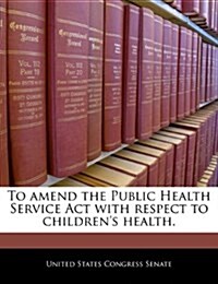To Amend the Public Health Service ACT with Respect to Childrens Health. (Paperback)