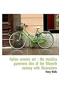 Italian Ceramic Art: The Maiolica Pavement Tiles of the Fifteenth Century with Illustrations (Paperback)