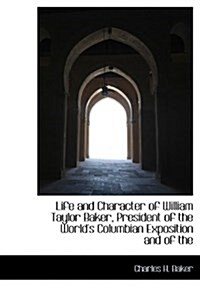 Life and Character of William Taylor Baker, President of the Worlds Columbian Exposition and of the (Paperback)