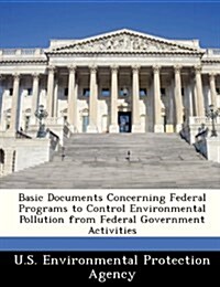 Basic Documents Concerning Federal Programs to Control Environmental Pollution from Federal Government Activities (Paperback)