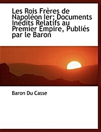 Les Rois Freres de Napoleon Ier; Documents Inedits Relatifs Au Premier Empire, Publies Par Le Baron (Paperback)