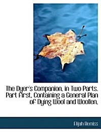 The Dyers Companion, in Two Parts. Part First, Containing a General Plan of Dying Wool and Woollen, (Paperback)