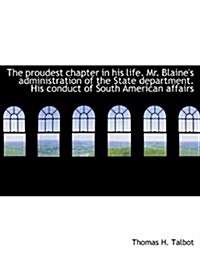 The Proudest Chapter in His Life. Mr. Blaines Administration of the State Department. His Conduct O (Paperback)