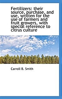 Fertilizers: Their Source, Purchase, and Use, Written for the Use of Farmers and Fruit Growers, with (Paperback)