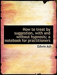 How to Treat by Suggestion, with and Without Hypnosis; A Notebook for Practitioners (Paperback)