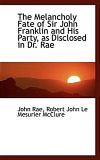 The Melancholy Fate of Sir John Franklin and His Party, as Disclosed in Dr. Rae (Paperback)