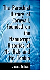 The Parochial History of Cornwall, Founded on the Manuscript Histories of Mr. Hals and Mr. Tonkin (Paperback)