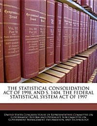 The Statistical Consolidation Act of 1998, and S. 1404, the Federal Statistical System Act of 1997 (Paperback)