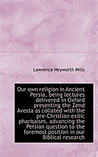 Our Own Religion in Ancient Persia, Being Lectures Delivered in Oxford Presenting the Zend Avesta as (Paperback)