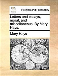 Letters and Essays, Moral, and Miscellaneous. by Mary Hays. (Paperback)
