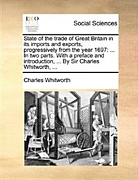 State of the Trade of Great Britain in Its Imports and Exports, Progressively from the Year 1697: ... in Two Parts. with a Preface and Introduction, . (Paperback)