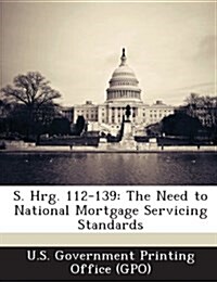 S. Hrg. 112-139: The Need to National Mortgage Servicing Standards (Paperback)