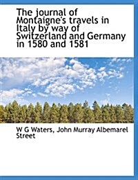 The Journal of Montaignes Travels in Italy by Way of Switzerland and Germany in 1580 and 1581 (Paperback)