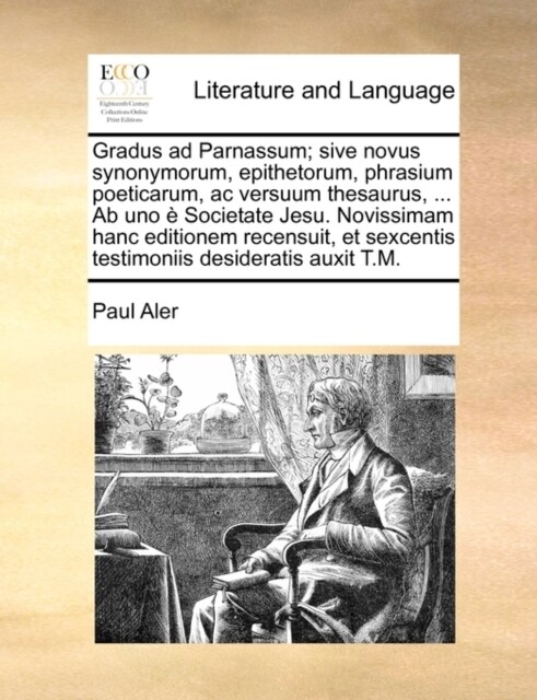 Gradus ad Parnassum; sive novus synonymorum, epithetorum, phrasium poeticarum, ac versuum thesaurus, ... Ab uno ?Societate Jesu. Novissimam hanc edit (Paperback)