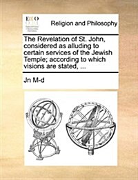 The Revelation of St. John, Considered as Alluding to Certain Services of the Jewish Temple; According to Which Visions Are Stated, ... (Paperback)