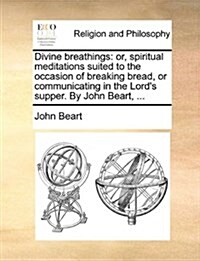 Divine Breathings: Or, Spiritual Meditations Suited to the Occasion of Breaking Bread, or Communicating in the Lords Supper. by John Bea (Paperback)