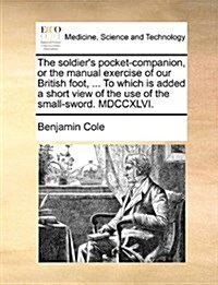 The Soldiers Pocket-Companion, or the Manual Exercise of Our British Foot, ... to Which Is Added a Short View of the Use of the Small-Sword. MDCCXLVI (Paperback)