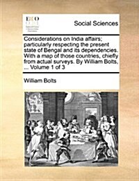 Considerations on India Affairs; Particularly Respecting the Present State of Bengal and Its Dependencies. with a Map of Those Countries, Chiefly from (Paperback)