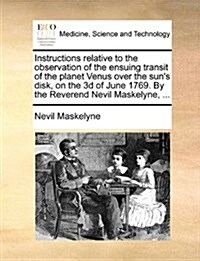 Instructions Relative to the Observation of the Ensuing Transit of the Planet Venus Over the Suns Disk, on the 3D of June 1769. by the Reverend Nevil (Paperback)