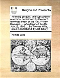 The Dying Believer. the Substance of a Sermon, Occasioned by the Much Lamented Death of the REV. William Romaine, ... Who Departed This Life, July 26, (Paperback)