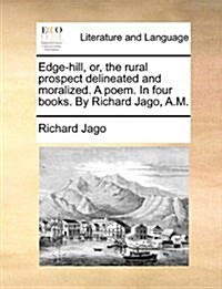 Edge-Hill, Or, the Rural Prospect Delineated and Moralized. a Poem. in Four Books. by Richard Jago, A.M. (Paperback)