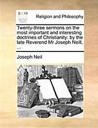 Twenty-Three Sermons on the Most Important and Interesting Doctrines of Christianity: By the Late Reverend MR Joseph Neill, ... (Paperback)