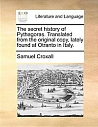 The Secret History of Pythagoras. Translated from the Original Copy, Lately Found at Otranto in Italy. (Paperback)