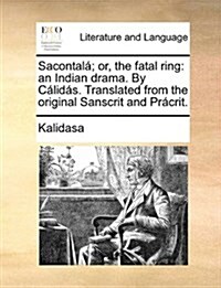 Sacontala; Or, the Fatal Ring: An Indian Drama. by Calidas. Translated from the Original Sanscrit and Pracrit. (Paperback)