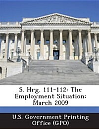 S. Hrg. 111-112: The Employment Situation: March 2009 (Paperback)