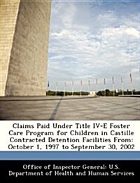 Claims Paid Under Title IV-E Foster Care Program for Children in Castille Contracted Detention Facilities from: October 1, 1997 to September 30, 2002 (Paperback)