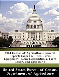 1964 Census of Agriculture: General Report: Farm Facilities, Farm Equipment, Farm Expenditures, Farm Labor, and Cash Rent (Paperback)
