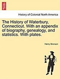 The History of Waterbury, Connecticut. with an Appendix of Biography, Genealogy, and Statistics. with Plates. (Paperback)