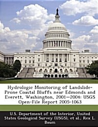 Hydrologic Monitoring of Landslide-Prone Coastal Bluffs Near Edmonds and Everett, Washington, 2001-2004: Usgs Open-File Report 2005-1063 (Paperback)