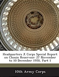 Headquarters X Corps Special Report on Chosin Reservoir: 27 November to 10 December 1950, Part 1 (Paperback)