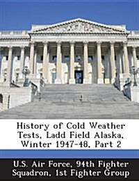 History of Cold Weather Tests, Ladd Field Alaska, Winter 1947-48, Part 2 (Paperback)