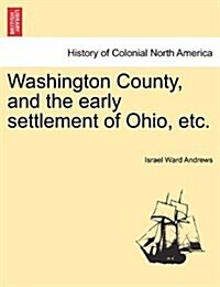 Washington County, and the Early Settlement of Ohio, Etc. (Paperback)